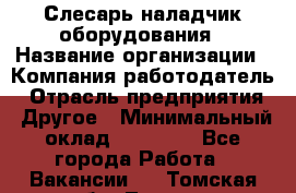 Слесарь-наладчик оборудования › Название организации ­ Компания-работодатель › Отрасль предприятия ­ Другое › Минимальный оклад ­ 40 000 - Все города Работа » Вакансии   . Томская обл.,Томск г.